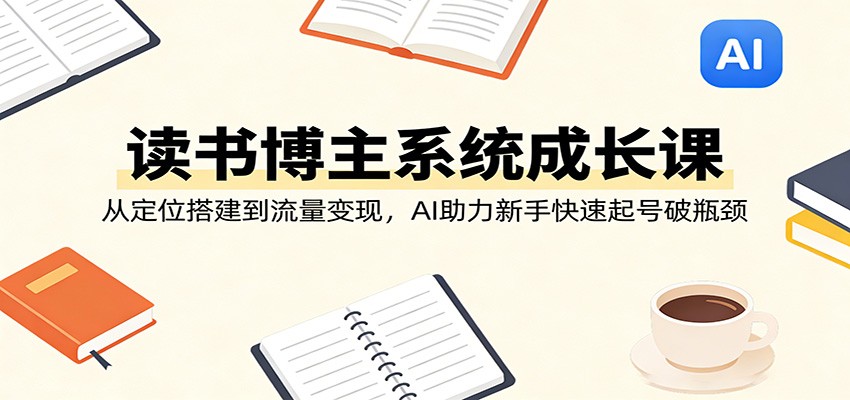 读书博主系统成长课:从定位搭建到流量变现,AI助力新手快速起号破瓶颈-迦哆网创社