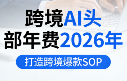 跨境AI头部年费2026年,打造跨境爆款SOP(更新3月)-迦哆网创社