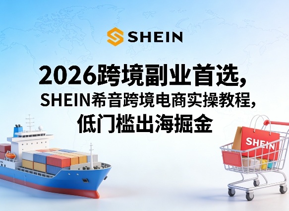 2026跨境副业首选，SHEIN希音跨境电商实操教程，低门槛出海掘金-迦哆网创社