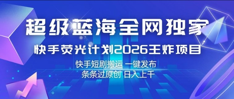 超级蓝海全网独家，快手荧光计划2026王炸项目，日入1k+，快手短剧搬运，一键发布，条条过原创【揭秘】-迦哆网创社