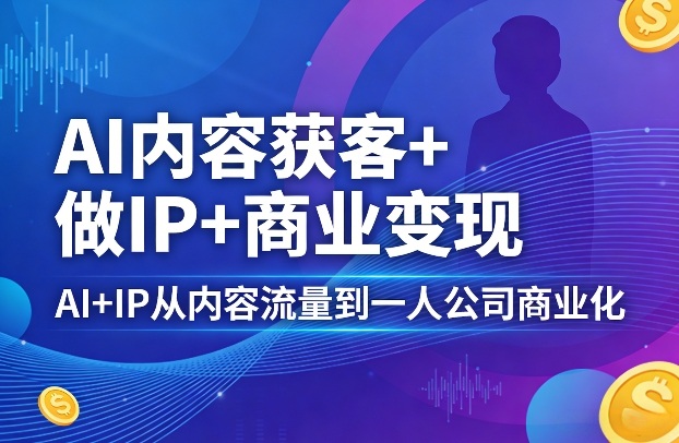 AI内容获客+做IP+商业变现，AI+IP从内容流量到一人公司商业化-迦哆网创社