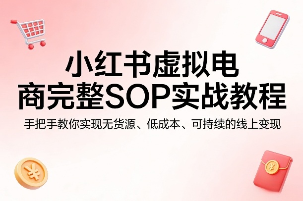 小红书虚拟电商完整SOP实战教程，手把手教你，实现无货源、低成本、可持续的线上变现-迦哆网创社