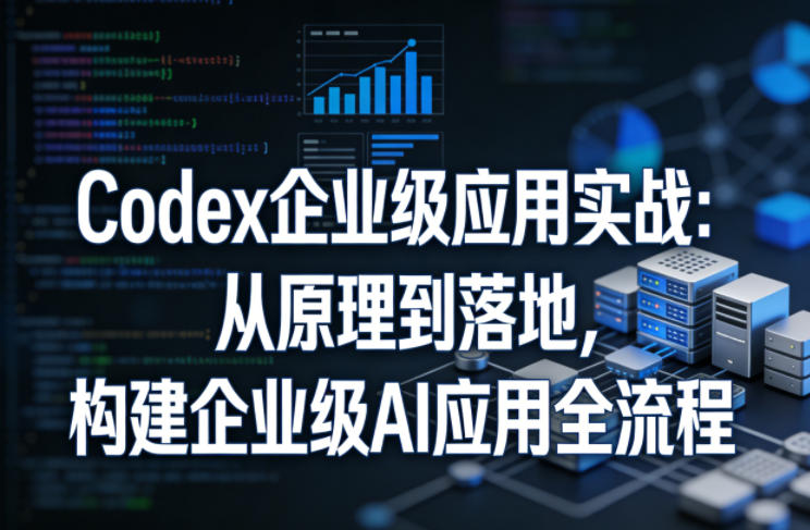 Codex企业级应用实战：从原理到落地，构建企业级AI应用全流程-迦哆网创社