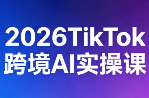 2026TikTok跨境AI实操课-迦哆网创社