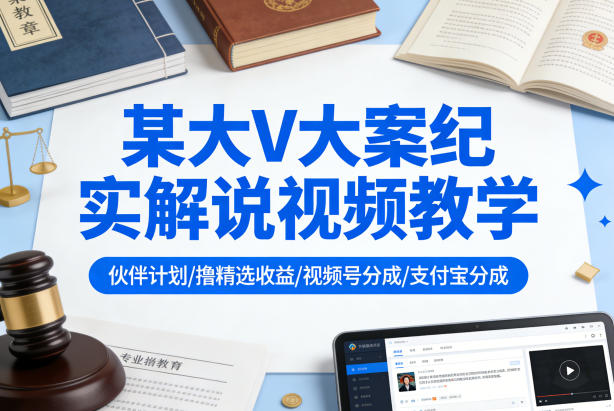 某大V大案纪实解说视频教学，可做伙伴计划、撸精选收益，视频号和支付宝分成计划均可-迦哆网创社