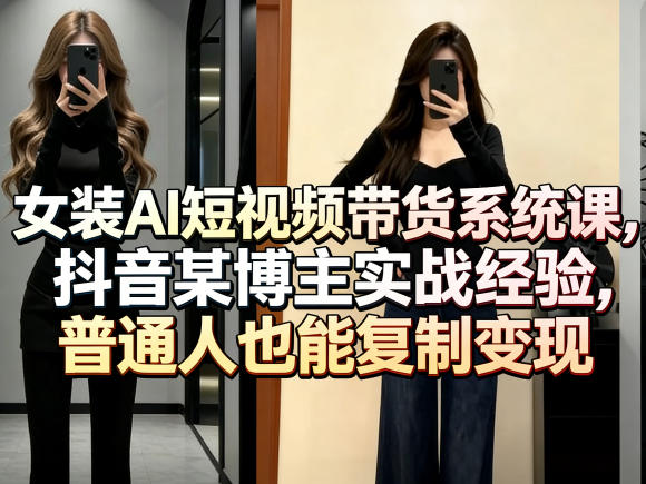 女装AI短视频带货系统课，抖音某博主实战经验，普通人也能复制变现-迦哆网创社