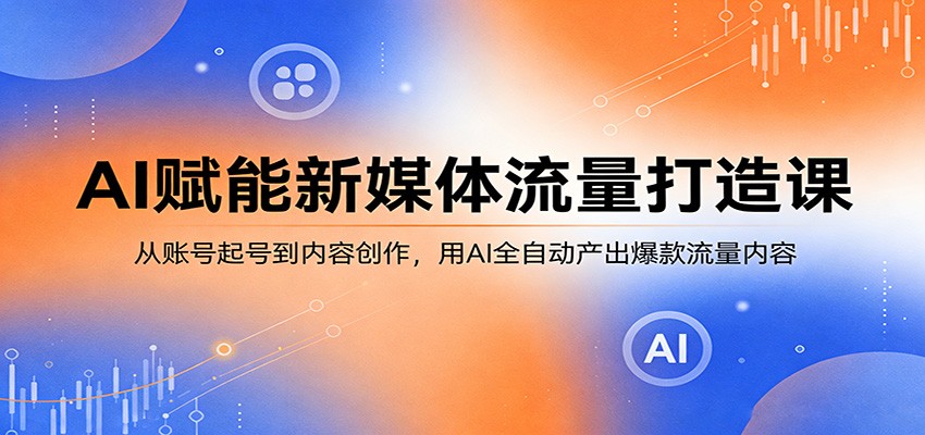 AI赋能新媒体流量打造课：从账号起号到内容创作，用AI全自动产出爆款流量内容-迦哆网创社