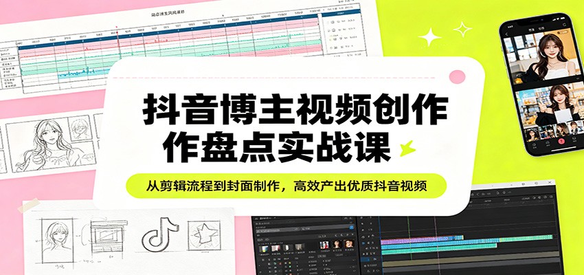抖音博主视频创作盘点实战课：从剪辑流程到封面制作，高效产出优质抖音视频-迦哆网创社