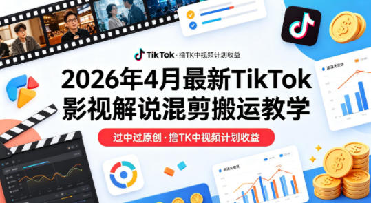 26年4月最新TikTok影视解说混剪搬运教学，过中过原创，撸TK中视频计划收益-迦哆网创社