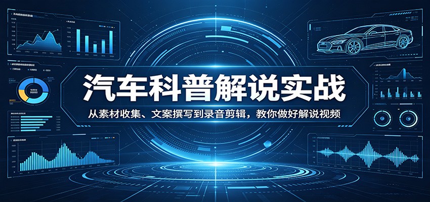 汽车科普解说实战：从素材收集、文案撰写到录音剪辑，教你做好解说视频-迦哆网创社