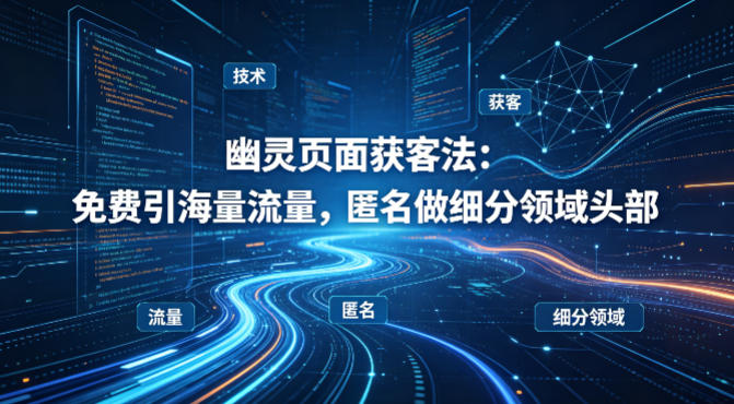 用懂技术！幽灵页面获客法：免费引海量流量，匿名做细分领域头部-迦哆网创社