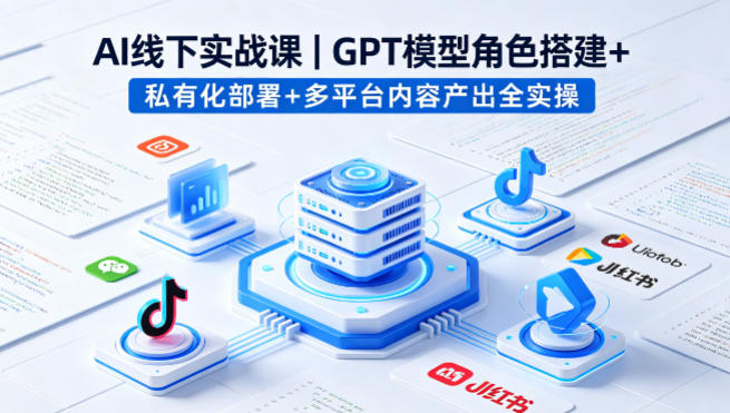AI线下实战课，GPT模型角色搭建+私有化部署+多平台内容产出全实操-迦哆网创社