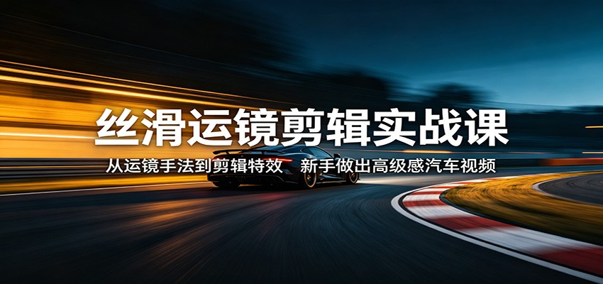 丝滑运镜剪辑实战课：从运镜手法到剪辑特效，新手做出高级感汽车视频-迦哆网创社