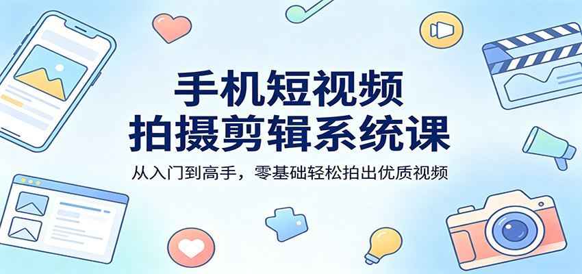 手机短视频拍摄剪辑系统课：从入门到高手，零基础轻松拍出优质视频-迦哆网创社