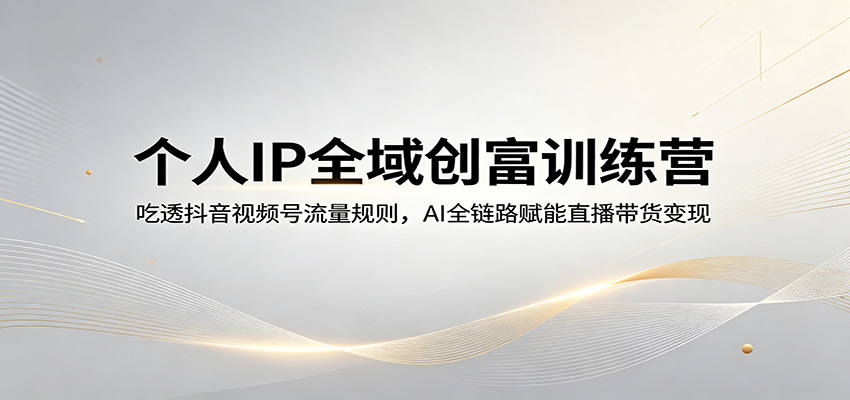 个人IP全域创富训练营：吃透抖音视频号流量规则，AI全链路赋能直播带货变现-迦哆网创社
