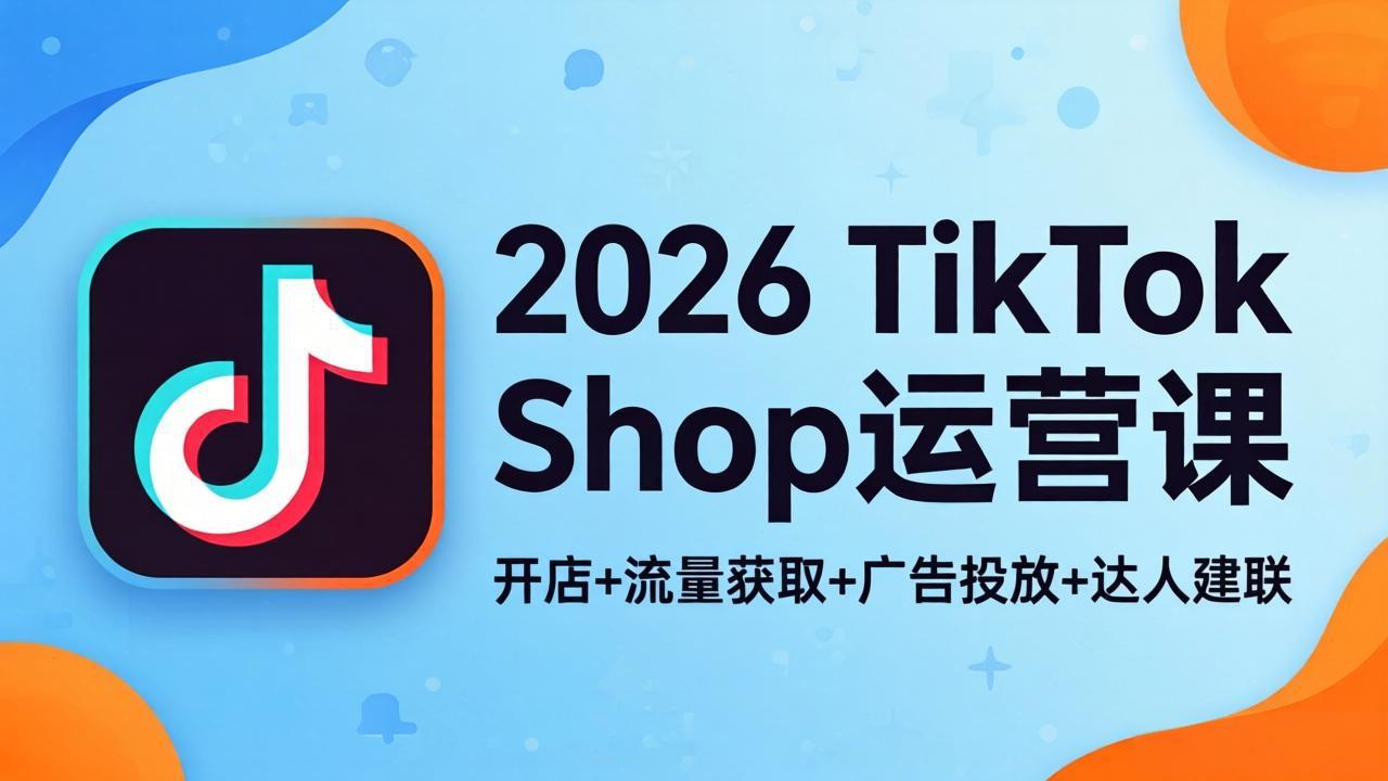 2026TikTok Shop运营课：开店+流量获取+广告投放+达人建联，解锁海外电商掘金路径-迦哆网创社