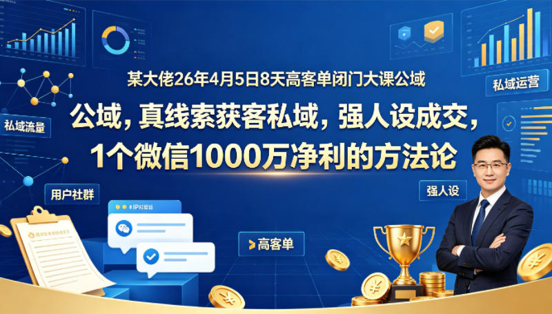 某大佬26年4月5日8天高客单闭门大课公域，真线索获客私域，强人设成交，1个微信1000W净利的方法论-迦哆网创社