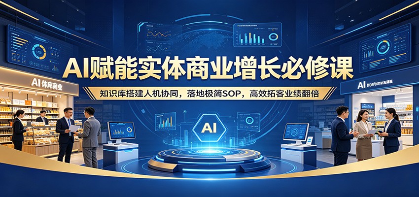 AI赋能实体商业增长必修课：知识库搭建人机协同，落地极简SOP，高效拓客业绩翻倍-迦哆网创社