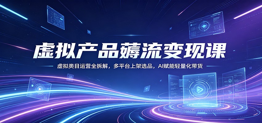 虚拟产品薅流变现课：虚拟类目运营全拆解，多平台上架选品，AI赋能轻量化带货-迦哆网创社