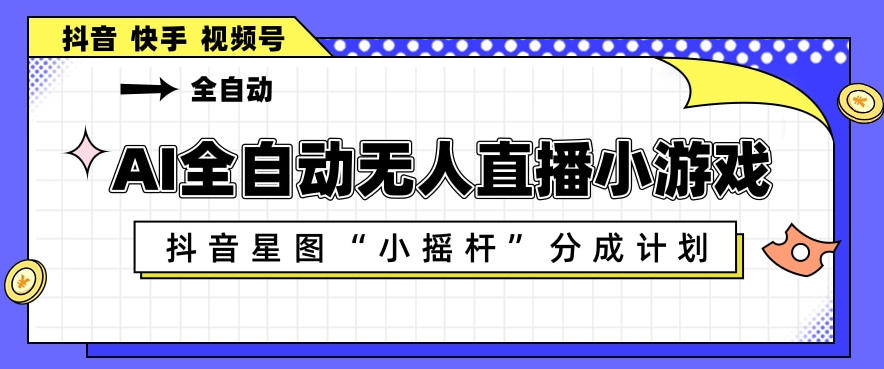 AI全自动直播小游戏，抖音星图小摇杆分成计划，支持多账号矩阵化运营【揭秘】-迦哆网创社