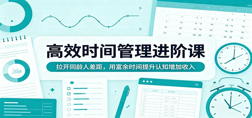 高效时间管理进阶课：拉开同龄人差距，用富余时间提升认知增加收入-迦哆网创社