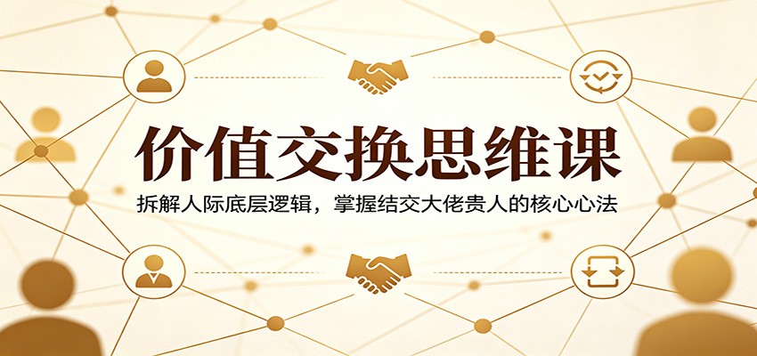 价值交换思维课：拆解人际底层逻辑，掌握结交大佬贵人的核心心法-迦哆网创社