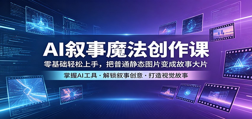 AI叙事魔法创作课：零基础轻松上手，把普通静态图片变成故事大片-迦哆网创社
