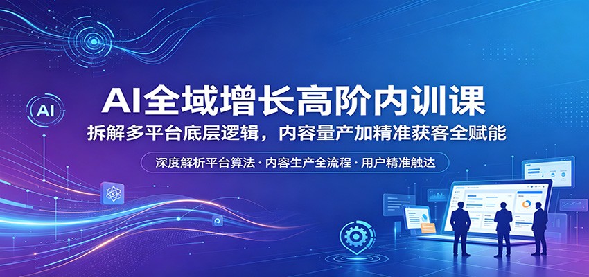 AI全域增长高阶内训课：拆解多平台底层逻辑，内容量产加精准获客全赋能-迦哆网创社