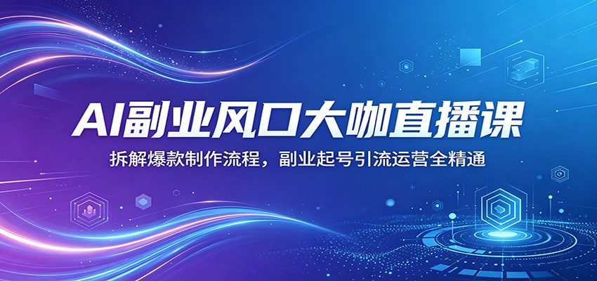 AI副业风口大咖直播课：拆解爆款制作流程，副业起号引流运营全精通-迦哆网创社