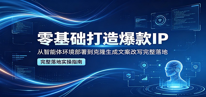 零基础打造爆款IP，从智能体环境部署到克隆生成文案改写完整落地-迦哆网创社