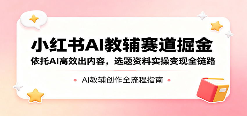 小红书AI教辅赛道掘金：依托AI高效出内容，选题资料实操变现全链路-迦哆网创社