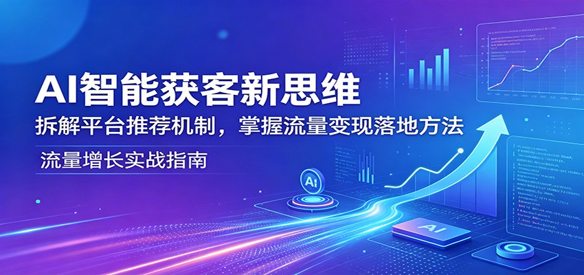 AI智能获客新思维：拆解平台推荐机制，掌握流量变现落地方法-迦哆网创社