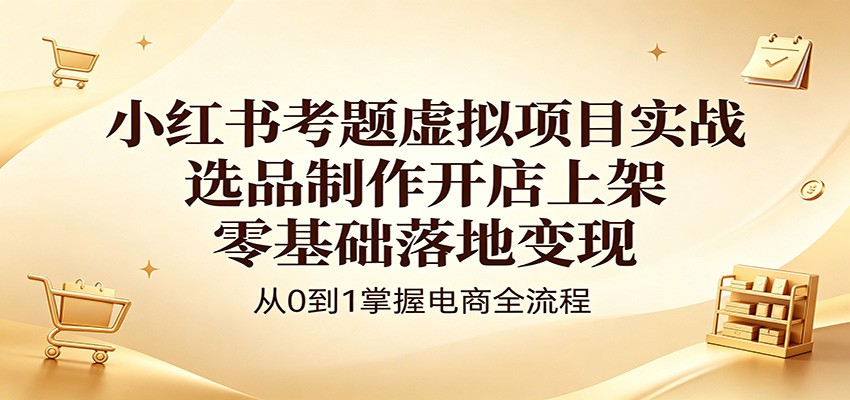 小红书考题虚拟项目实战：选品制作开店上架，零基础落地变现-迦哆网创社