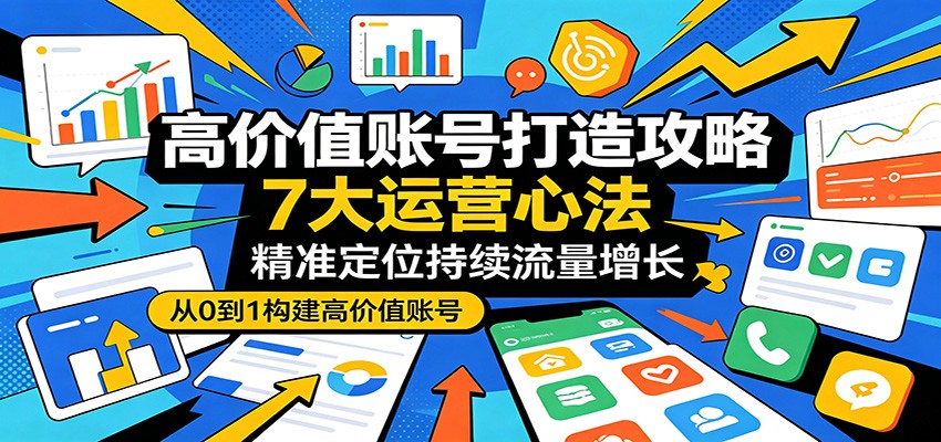 高价值账号打造攻略：7大运营心法，精准定位持续流量增长-迦哆网创社