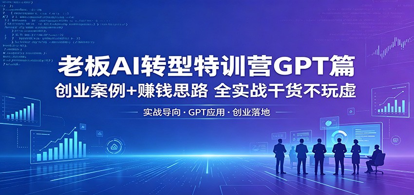 老板AI转型特训营GPT篇：创业案例+赚钱思路，全实战干货不玩虚-迦哆网创社