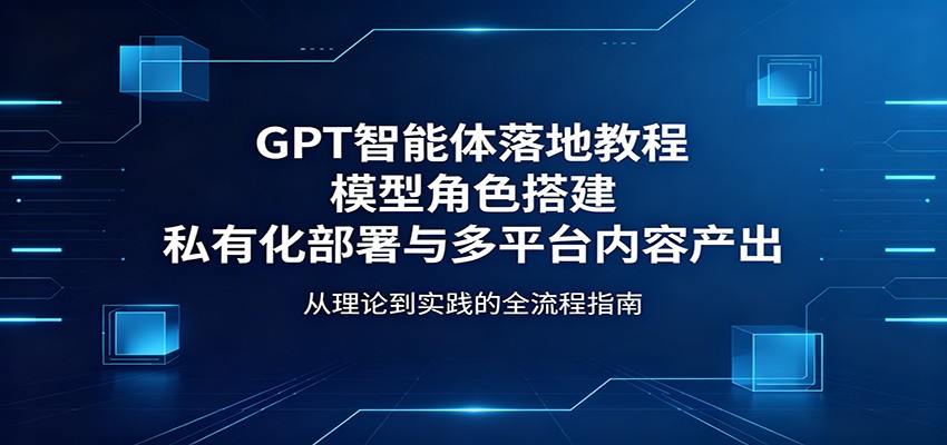 GPT智能体落地教程：模型角色搭建，私有化部署与多平台内容产出-迦哆网创社