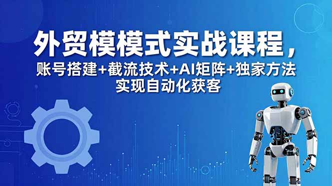 外贸新模式实战课程-更新5月，账号搭建+截流技术+AI矩阵+独家方法实现自动化获客-迦哆网创社