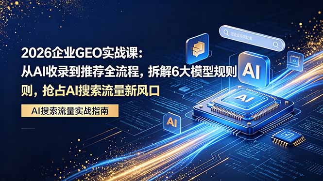 2026 企业GEO实战课：从AI收录到推荐全流程，拆解6大模型规则，抢占 AI 搜索流量新风口-迦哆网创社