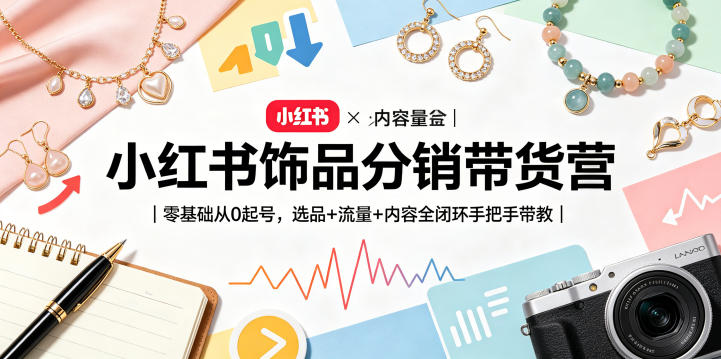 小红书饰品分销带货营｜零基础从0起号，选品+流量+内容全闭环手把手带教-迦哆网创社