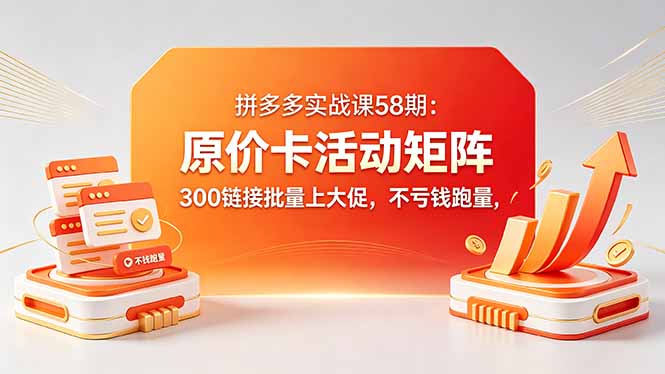 拼多多实战课58期：原价卡活动矩阵，300链接批量上大促，不亏钱跑量-迦哆网创社