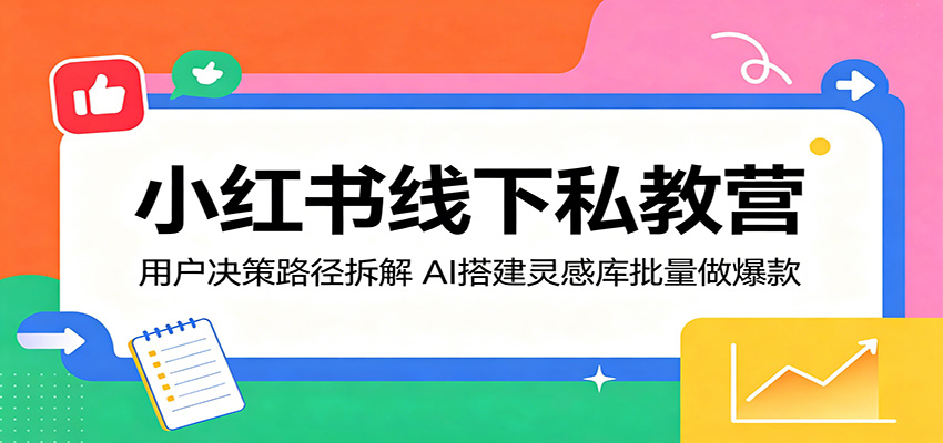 小红书线下私教营:用户决策路径拆解,AI搭建灵感库批量做爆款-迦哆网创社