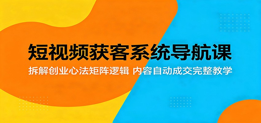 短视频获客系统导航课：拆解创业心法矩阵逻辑，内容自动成交完整教学-迦哆网创社