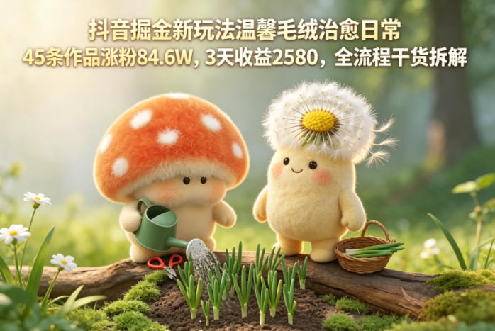 抖音掘金新玩法温馨毛绒治愈日常,45条作品涨粉84.6W,3天收益2580,全流程干货拆解-迦哆网创社
