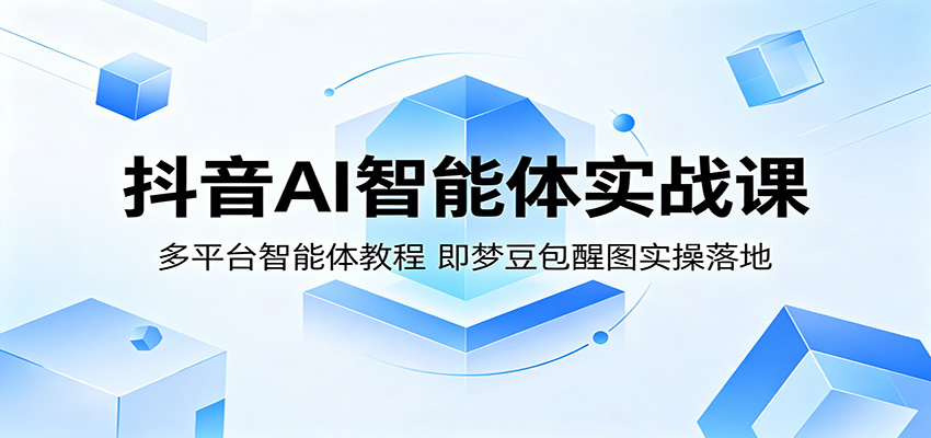 抖音AI智能体实战课：多平台智能体教程，即梦豆包醒图实操落地-迦哆网创社