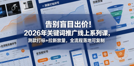 告别盲目出价！2026年关键词推广线上系列课，测款打标+拉新放量，全流程落地可复制-迦哆网创社