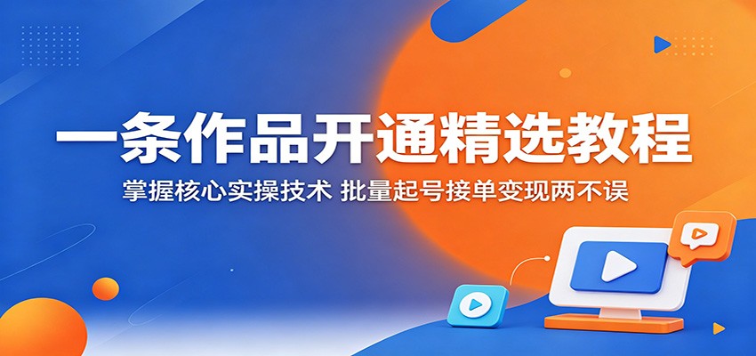 一条作品开通精选教程:掌握核心实操技术,批量起号接单变现两不误-迦哆网创社