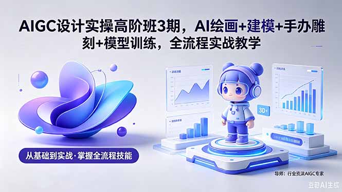 AIGC 设计实操高阶班3期，AI绘画+建模+手办雕刻+模型训练，全流程实战教学(附软件+素材-迦哆网创社