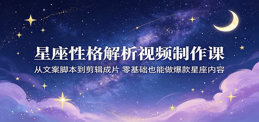 星座性格解析视频制作课：从文案脚本到剪辑成片，零基础也能做爆款星座内容-迦哆网创社