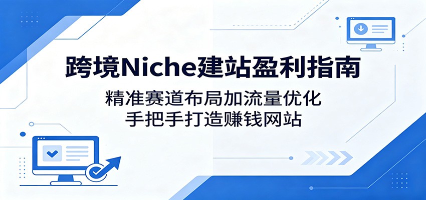 跨境Niche建站盈利指南：精准赛道布局加流量优化，手把手打造赚钱网站-迦哆网创社