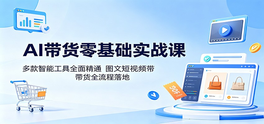 AI带货零基础实战课：多款智能工具全面精通，图文短视频带货全流程落地-迦哆网创社